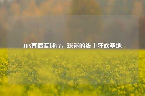 JRS直播看球TV，球迷的线上狂欢圣地