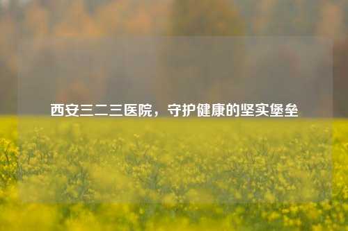 西安三二三医院，守护健康的坚实堡垒