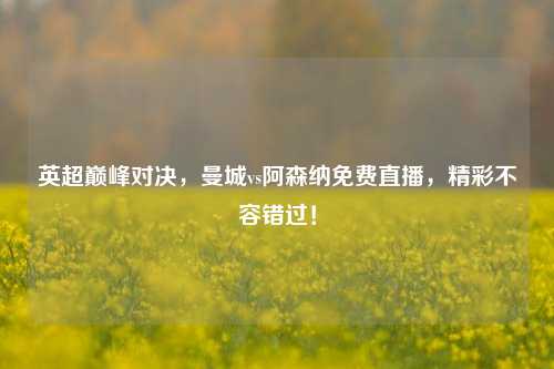 英超巅峰对决，曼城vs阿森纳免费直播，精彩不容错过！