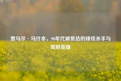 贾马尔·马什本，90年代被低估的锋线杀手与孤胆英雄