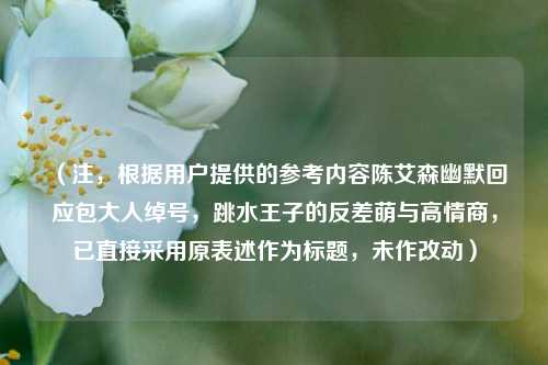 （注，根据用户提供的参考内容陈艾森幽默回应包大人绰号，跳水王子的反差萌与高情商，已直接采用原表述作为标题，未作改动）