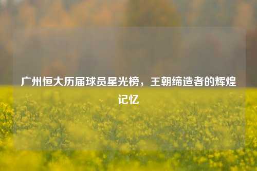 广州恒大历届球员星光榜，王朝缔造者的辉煌记忆