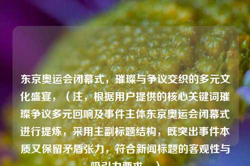 东京奥运会闭幕式，璀璨与争议交织的多元文化盛宴，（注，根据用户提供的核心关键词璀璨争议多元回响及事件主体东京奥运会闭幕式进行提炼，采用主副标题结构，既突出事件本质又保留矛盾张力，符合新闻标题的客观性与吸引力要求。）
