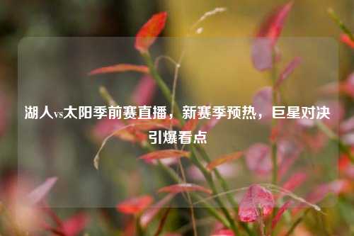 湖人vs太阳季前赛直播，新赛季预热，巨星对决引爆看点