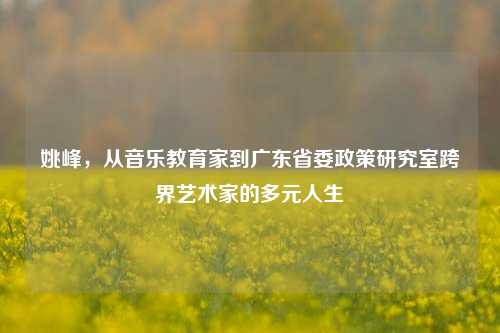 姚峰，从音乐教育家到广东省委政策研究室跨界艺术家的多元人生