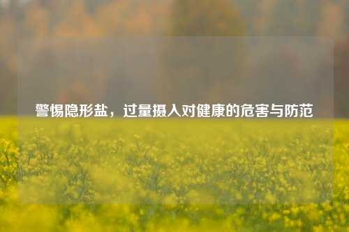 警惕隐形盐，过量摄入对健康的危害与防范