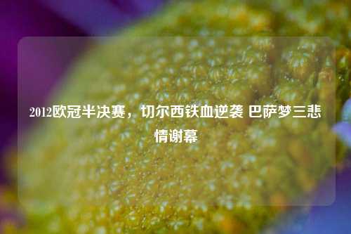 2012欧冠半决赛，切尔西铁血逆袭 巴萨梦三悲情谢幕