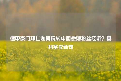 德甲豪门拜仁如何玩转中国微博粉丝经济？奥利塞成新宠