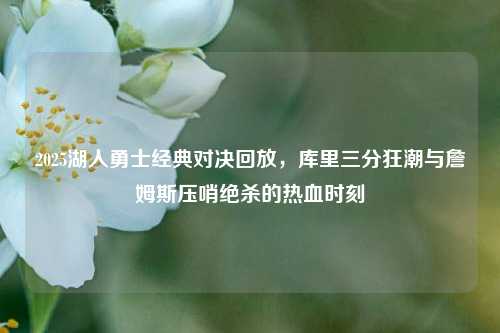 2025湖人勇士经典对决回放，库里三分狂潮与詹姆斯压哨绝杀的热血时刻
