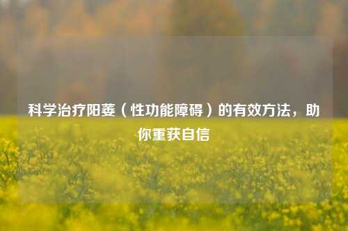 科学治疗阳萎（性功能障碍）的有效     ，助你重获自信