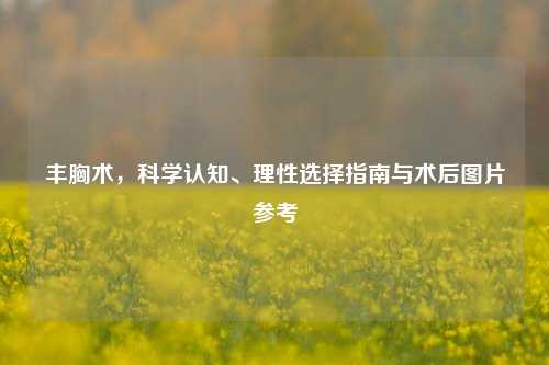 丰胸术，科学认知、理性选择指南与术后图片参考