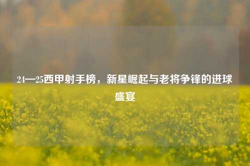 24—25西甲射手榜，新星崛起与老将争锋的进球盛宴