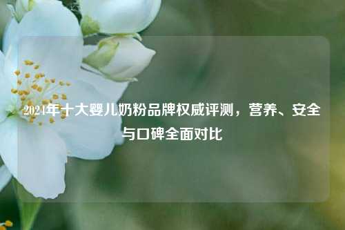 2024年十大婴儿奶粉品牌权威评测，营养、安全与口碑全面对比