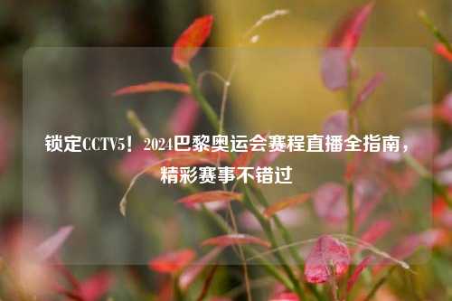 锁定CCTV5！2024巴黎奥运会赛程直播全指南，精彩赛事不错过