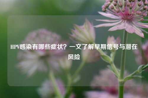 HPV感染有哪些症状？一文了解早期信号与潜在风险