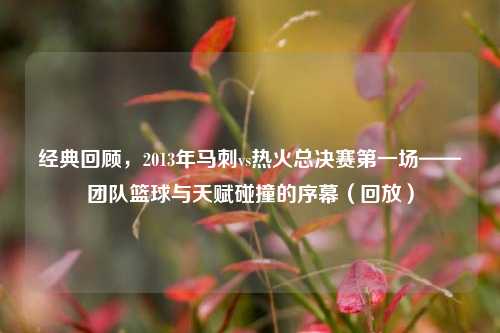 经典回顾，2013年马刺vs热火总决赛之一场——团队篮球与天赋碰撞的序幕（回放）