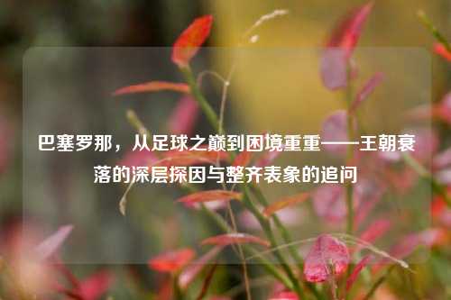 巴塞罗那，从足球之巅到困境重重——王朝衰落的深层探因与整齐表象的追问
