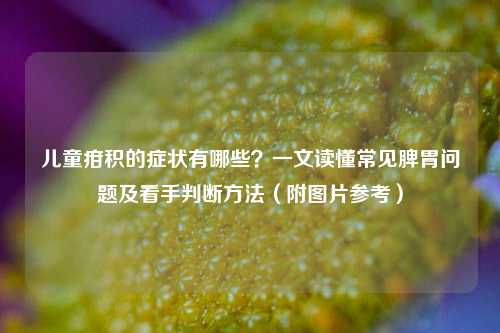 儿童疳积的症状有哪些？一文读懂常见脾胃问题及看手判断     （附图片参考）