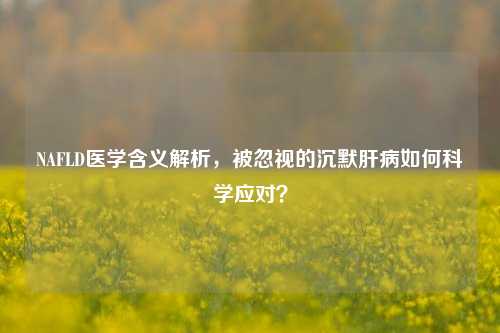 NAFLD医学含义解析，被忽视的沉默肝病如何科学应对？