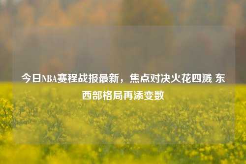 今日NBA赛程战报最新，焦点对决火花四溅 东西部格局再添变数