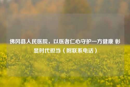 佛冈县人民医院，以医者仁心守护一方健康 彰显时代担当（附联系     ）
