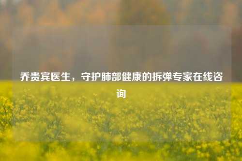 乔贵宾医生，守护肺部健康的拆弹专家在线咨询