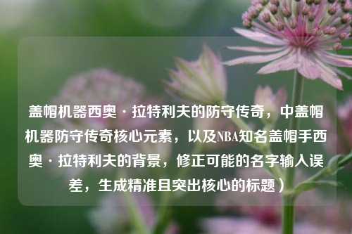 盖帽机器西奥·拉特利夫的防守传奇，中盖帽机器防守传奇核心元素，以及NBA知名盖帽手西奥·拉特利夫的背景，修正可能的名字输入误差，生成精准且突出核心的标题）