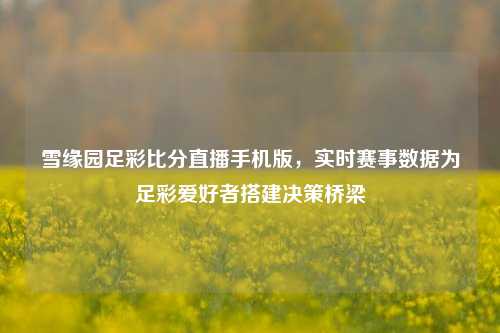 雪缘园足彩比分直播手机版，实时赛事数据为足彩爱好者搭建决策桥梁