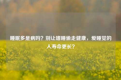 睡眠多是病吗？别让嗜睡偷走健康，爱睡觉的人寿命更长？