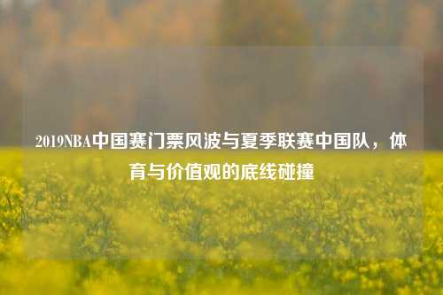 2019NBA中国赛门票风波与夏季联赛中国队，体育与价值观的底线碰撞