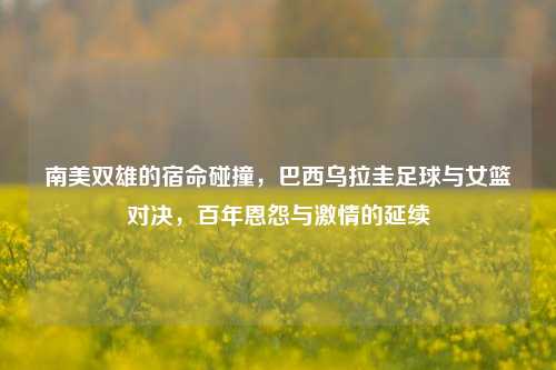 南美双雄的宿命碰撞，巴西乌拉圭足球与女篮对决，百年恩怨与     的延续