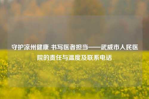 守护凉州健康 书写医者担当——武威市人民医院的责任与温度及联系     