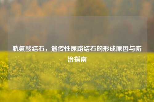 胱氨酸结石，遗传性尿路结石的形成原因与防治指南