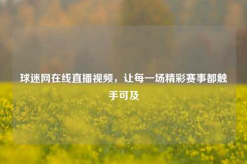 球迷网在线直播视频，让每一场精彩赛事都触手可及