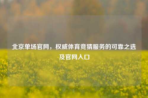 北京单场官网，权威体育竞猜服务的可靠之选及官网入口