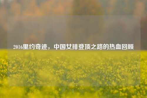 2016里约奇迹，中国女排登顶之路的热血回顾