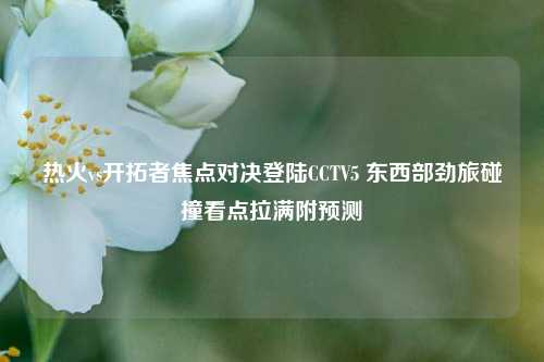 热火vs开拓者焦点对决登陆CCTV5 东西部劲旅碰撞看点拉满附预测