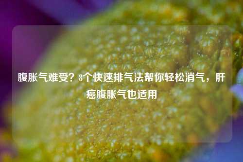 腹胀气难受？8个快速排气法帮你轻松消气，肝癌腹胀气也适用