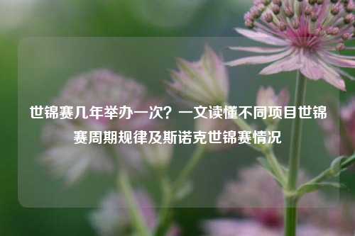 世锦赛几年举办一次？一文读懂不同项目世锦赛周期规律及斯诺克世锦赛情况