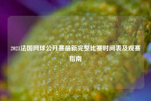 2021法国网球公开赛最新完整比赛时间表及观赛指南