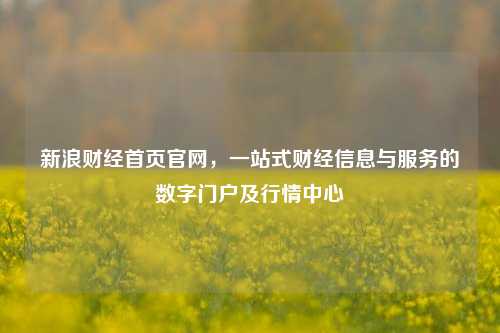 新浪财经首页官网，一站式财经信息与服务的数字门户及行情中心