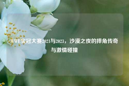 WWE宝冠大赛2021与2023，沙漠之夜的摔角传奇与     碰撞