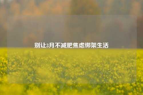 别让3月不减肥焦虑绑架生活