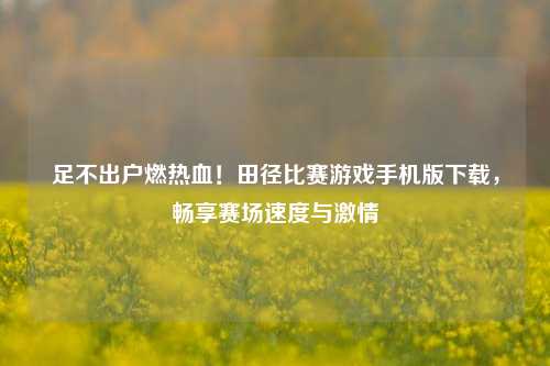 足不出户燃热血！田径比赛游戏手机版下载，畅享赛场速度与     
