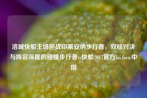 洛城快船主场迎战印第安纳步行者，双核对决与阵容深度的碰撞步行者vs快船2017官方lai.faca.中国