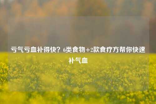 亏气亏血补得快？6类食物+2款食疗方帮你快速补气血