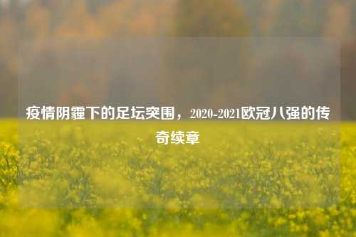 疫情阴霾下的足坛突围，2020-2021欧冠八强的传奇续章