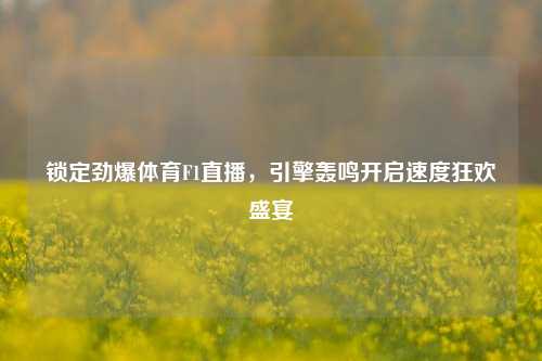 锁定劲爆体育F1直播，引擎轰鸣开启速度狂欢盛宴