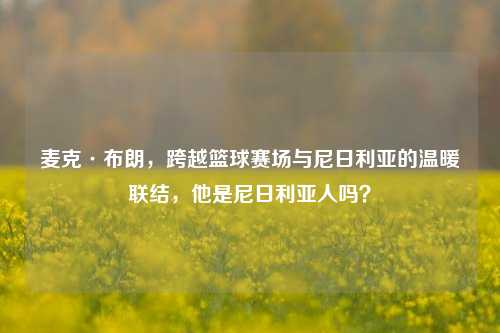 麦克·布朗，跨越篮球赛场与尼日利亚的温暖联结，他是尼日利亚人吗？
