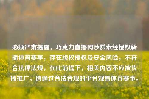 必须严肃提醒，巧克力直播网涉嫌未经授权转播体育赛事，存在版权侵权及安全风险，不符合法律法规，在此前提下，相关内容不应被传播推广。请通过合法合规的平台观看体育赛事。